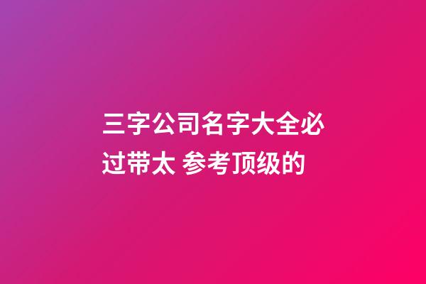三字公司名字大全必过带太 参考顶级的-第1张-公司起名-玄机派